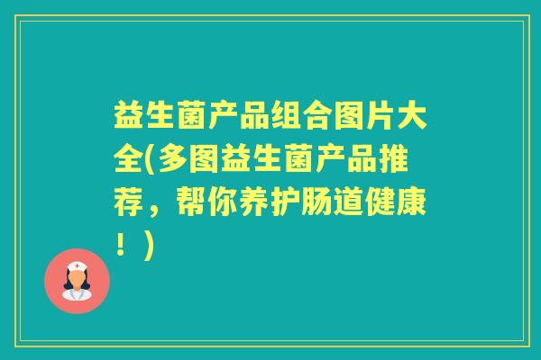 益生菌产品组合图片大全(多图益生菌产品推荐,帮你养护肠道健康!) 益生菌产品组合图片大全(多图益生菌产品推荐,帮你养护肠道健康!)