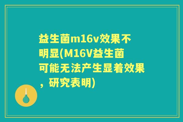 益生菌m16v效果不明显(M16V益生菌可能无法产生显着效果,研究表明) 益生菌m16v效果不明显(M16V益生菌可能无法产生显着效果,研究表明)