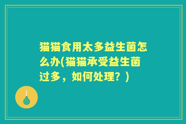 猫猫食用太多益生菌怎么办(猫猫承受益生菌过多,如何处理?) 猫猫食用太多益生菌怎么办(猫猫承受益生菌过多,如何处理?)