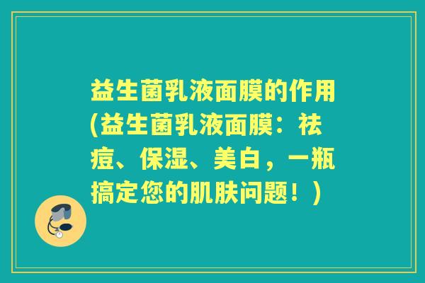 益生菌乳液面膜的作用(益生菌乳液面膜:祛痘、保湿、美白,一瓶搞定您的问题!) 益生菌乳液面膜的作用(益生菌乳液面膜:祛痘、保湿、美白,一瓶搞定您的问题!)