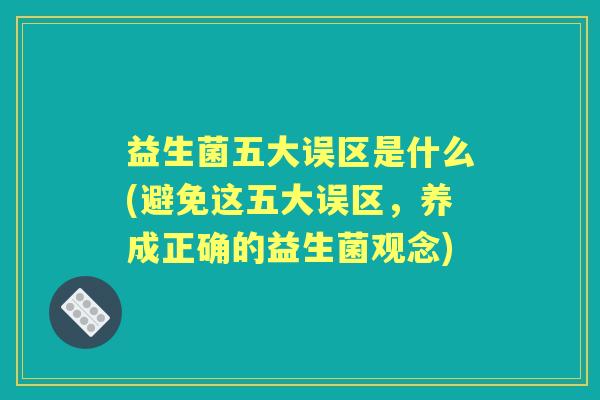益生菌五大误区是什么(避免这五大误区，养成正确的益生菌观念)