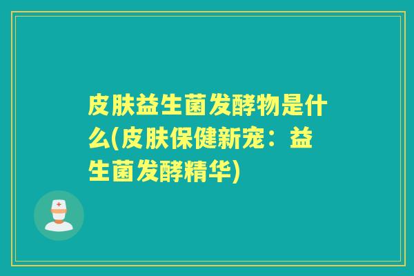 益生菌发酵物是什么(保健新宠:益生菌发酵精华) 益生菌发酵物是什么(保健新宠:益生菌发酵精华)