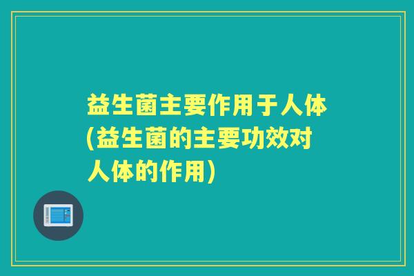 益生菌主要作用于人体(益生菌的主要功效对人体的作用) 益生菌主要作用于人体(益生菌的主要功效对人体的作用)