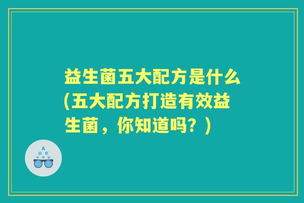 益生菌五大配方是什么(五大配方打造有效益生菌，你知道吗？)