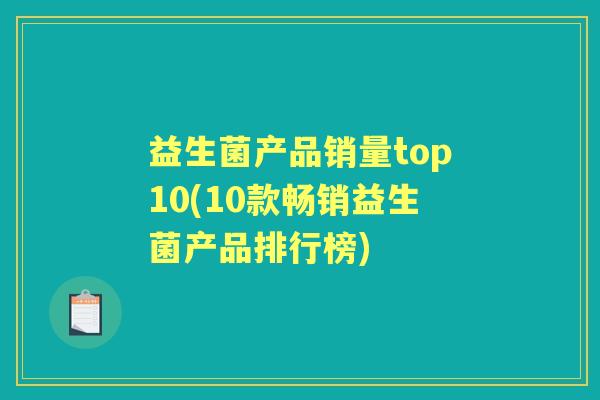 益生菌产品销量top10(10款畅销益生菌产品排行榜) 益生菌产品销量top10(10款畅销益生菌产品排行榜)