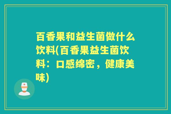 百香果和益生菌做什么饮料(百香果益生菌饮料:口感绵密,健康美味) 百香果和益生菌做什么饮料(百香果益生菌饮料:口感绵密,健康美味)