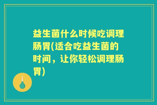 益生菌什么时候吃调理肠胃(适合吃益生菌的时间,让你轻松调理肠胃) 益生菌什么时候吃调理肠胃(适合吃益生菌的时间,让你轻松调理肠胃)