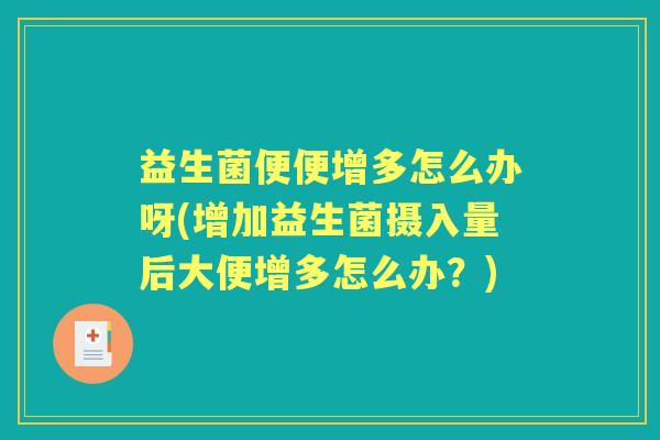 益生菌便便增多怎么办呀(增加益生菌摄入量后大便增多怎么办?) 益生菌便便增多怎么办呀(增加益生菌摄入量后大便增多怎么办?)