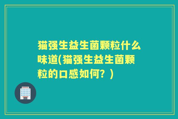 猫强生益生菌颗粒什么味道(猫强生益生菌颗粒的口感如何?) 猫强生益生菌颗粒什么味道(猫强生益生菌颗粒的口感如何?)