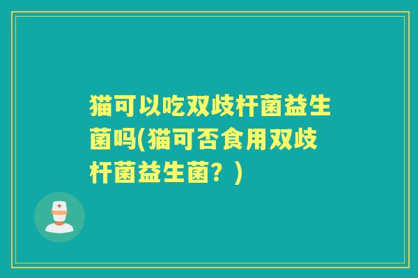 猫可以吃双歧杆菌益生菌吗(猫可否食用双歧杆菌益生菌?) 猫可以吃双歧杆菌益生菌吗(猫可否食用双歧杆菌益生菌?)