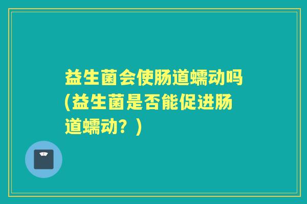 益生菌会使肠道蠕动吗(益生菌是否能促进肠道蠕动?) 益生菌会使肠道蠕动吗(益生菌是否能促进肠道蠕动?)