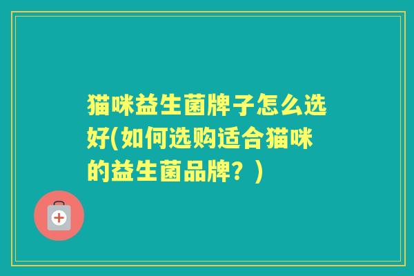 猫咪益生菌牌子怎么选好(如何选购适合猫咪的益生菌品牌?) 猫咪益生菌牌子怎么选好(如何选购适合猫咪的益生菌品牌?)