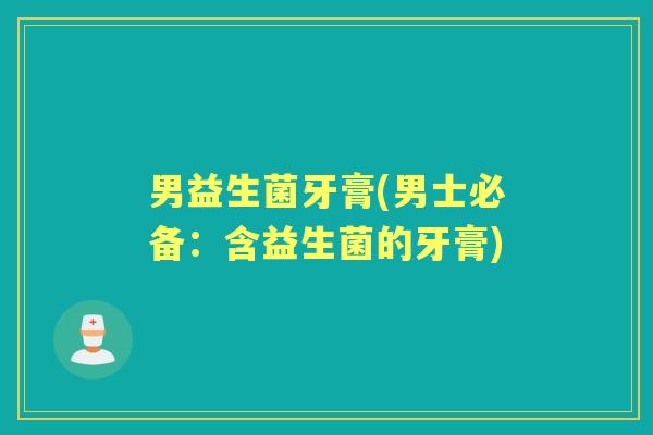 男益生菌牙膏(男士必备:含益生菌的牙膏) 男益生菌牙膏(男士必备:含益生菌的牙膏)