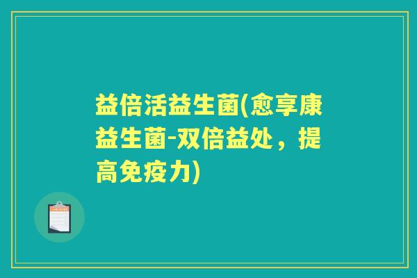 益倍活益生菌(愈享康益生菌-双倍益处,提高力) 益倍活益生菌(愈享康益生菌-双倍益处,提高力)