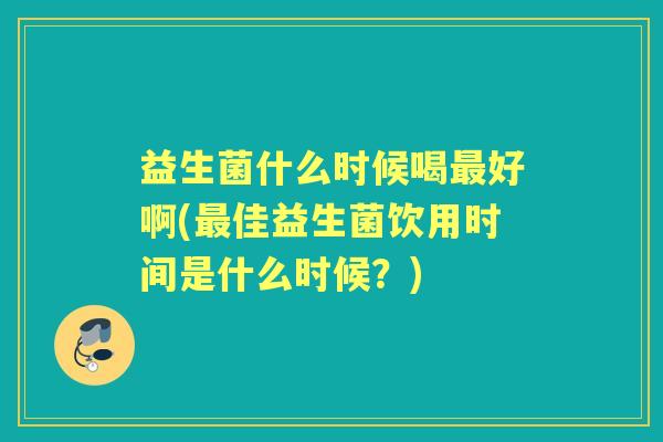 益生菌什么时候喝好啊(佳益生菌饮用时间是什么时候?) 益生菌什么时候喝好啊(佳益生菌饮用时间是什么时候?)