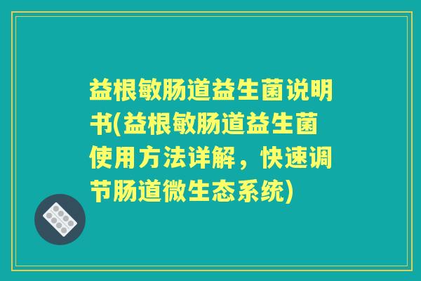 益根敏肠道益生菌说明书(益根敏肠道益生菌使用方法详解,快速调节肠道微生态系统) 益根敏肠道益生菌说明书(益根敏肠道益生菌使用方法详解,快速调节肠道微生态系统)