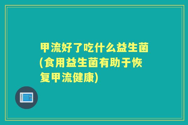 甲流好了吃什么益生菌(食用益生菌有助于恢复甲流健康) 甲流好了吃什么益生菌(食用益生菌有助于恢复甲流健康)