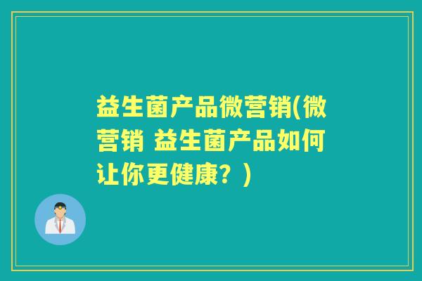 益生菌产品微营销(微营销 益生菌产品如何让你更健康?) 益生菌产品微营销(微营销 益生菌产品如何让你更健康?)