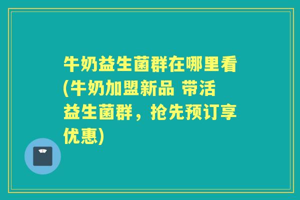 牛奶益生菌群在哪里看(牛奶加盟新品 带活益生菌群,抢先预订享优惠) 牛奶益生菌群在哪里看(牛奶加盟新品 带活益生菌群,抢先预订享优惠)