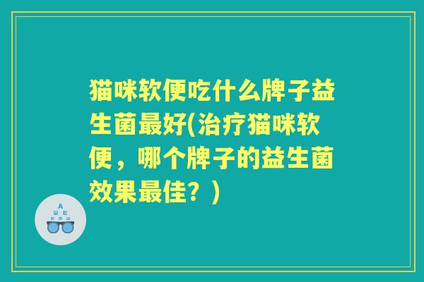 猫咪软便吃什么牌子益生菌好(猫咪软便,哪个牌子的益生菌效果佳?) 猫咪软便吃什么牌子益生菌好(猫咪软便,哪个牌子的益生菌效果佳?)