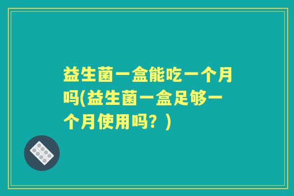 益生菌一盒能吃一个月吗(益生菌一盒足够一个月使用吗？)