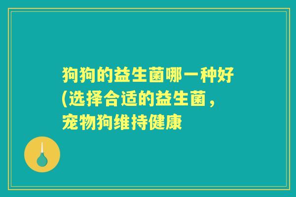 狗狗的益生菌哪一种好(选择合适的益生菌,宠物狗维持健康 狗狗的益生菌哪一种好(选择合适的益生菌,宠物狗维持健康