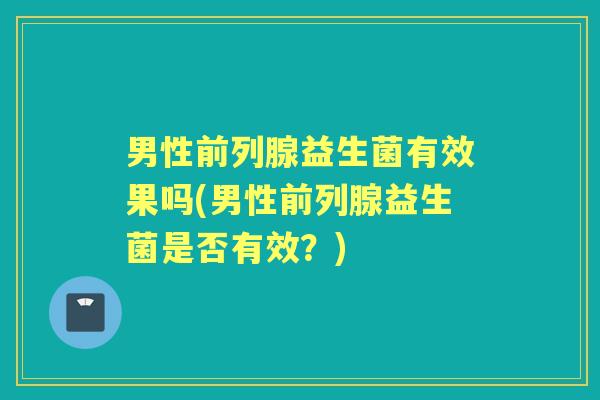 男性益生菌有效果吗(男性益生菌是否有效?) 男性益生菌有效果吗(男性益生菌是否有效?)