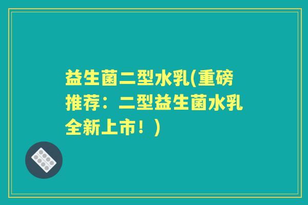 益生菌二型水乳(重磅推荐:二型益生菌水乳全新上市!) 益生菌二型水乳(重磅推荐:二型益生菌水乳全新上市!)