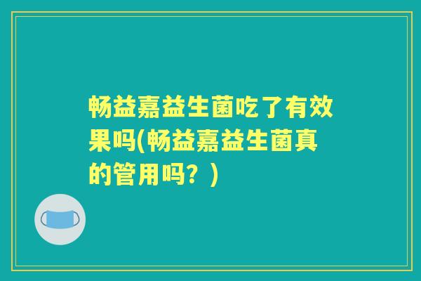 畅益嘉益生菌吃了有效果吗(畅益嘉益生菌真的管用吗?) 畅益嘉益生菌吃了有效果吗(畅益嘉益生菌真的管用吗?)