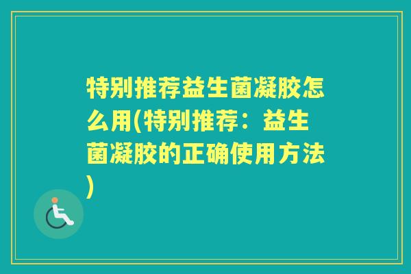 特别推荐益生菌凝胶怎么用(特别推荐:益生菌凝胶的正确使用方法) 特别推荐益生菌凝胶怎么用(特别推荐:益生菌凝胶的正确使用方法)