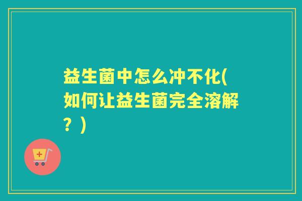 益生菌中怎么冲不化(如何让益生菌完全溶解？)