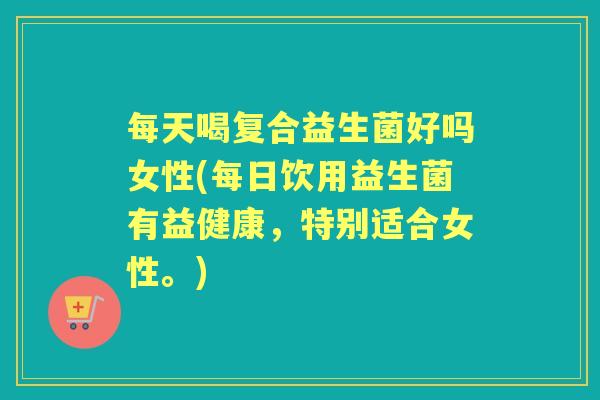 每天喝复合益生菌好吗女性(每日饮用益生菌有益健康,特别适合女性。) 每天喝复合益生菌好吗女性(每日饮用益生菌有益健康,特别适合女性。)