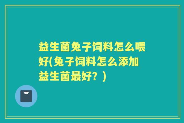 益生菌兔子饲料怎么喂好(兔子饲料怎么添加益生菌好?) 益生菌兔子饲料怎么喂好(兔子饲料怎么添加益生菌好?)