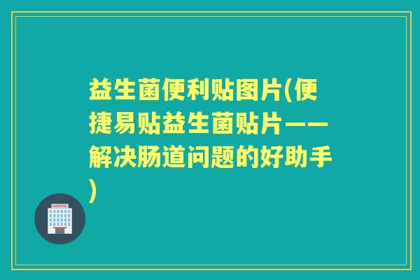 益生菌便利贴图片(便捷易贴益生菌贴片——解决肠道问题的好助手) 益生菌便利贴图片(便捷易贴益生菌贴片——解决肠道问题的好助手)