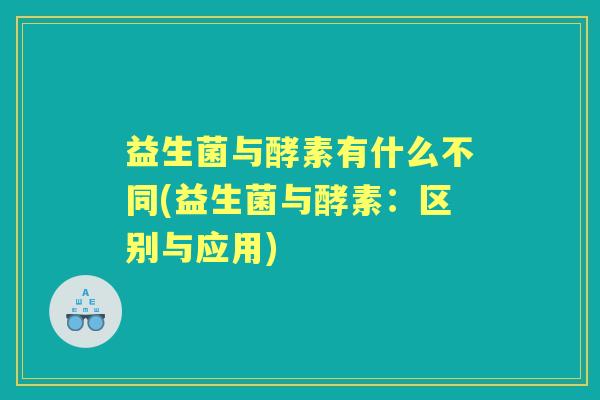 益生菌与酵素有什么不同(益生菌与酵素:区别与应用) 益生菌与酵素有什么不同(益生菌与酵素:区别与应用)