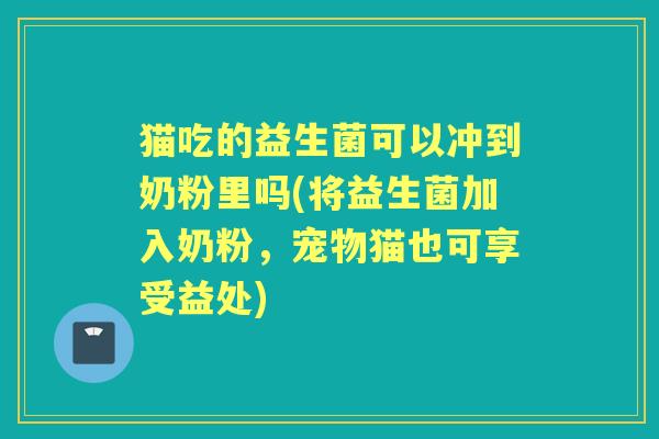 猫吃的益生菌可以冲到奶粉里吗(将益生菌加入奶粉,宠物猫也可享受益处) 猫吃的益生菌可以冲到奶粉里吗(将益生菌加入奶粉,宠物猫也可享受益处)