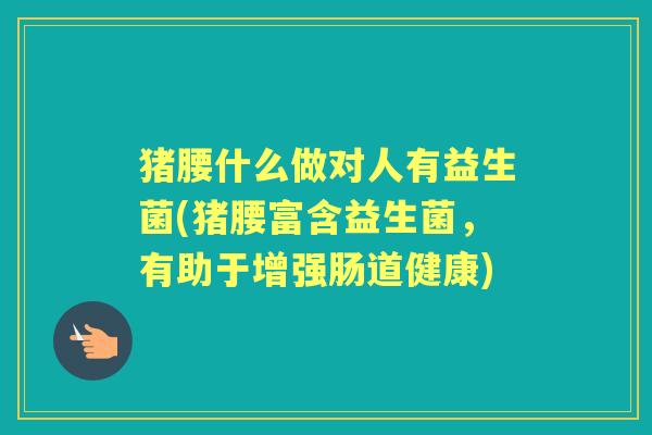 猪腰什么做对人有益生菌(猪腰富含益生菌,有助于增强肠道健康) 猪腰什么做对人有益生菌(猪腰富含益生菌,有助于增强肠道健康)