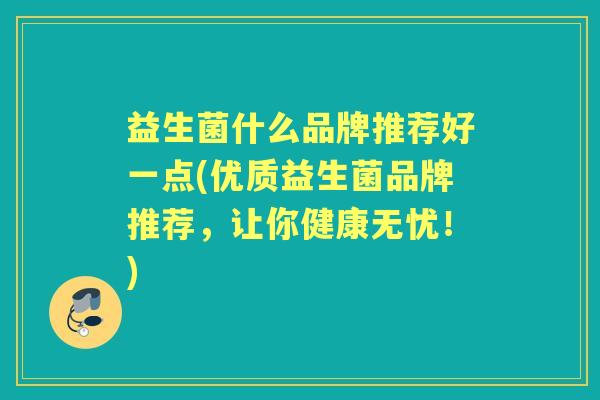 益生菌什么品牌推荐好一点(优质益生菌品牌推荐,让你健康无忧!) 益生菌什么品牌推荐好一点(优质益生菌品牌推荐,让你健康无忧!)