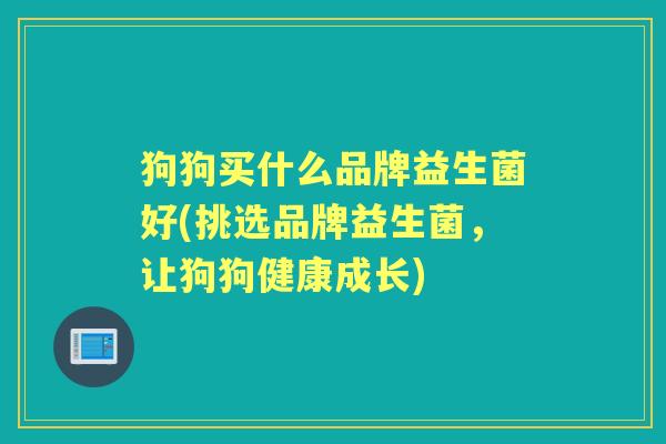 狗狗买什么品牌益生菌好(挑选品牌益生菌,让狗狗健康成长) 狗狗买什么品牌益生菌好(挑选品牌益生菌,让狗狗健康成长)