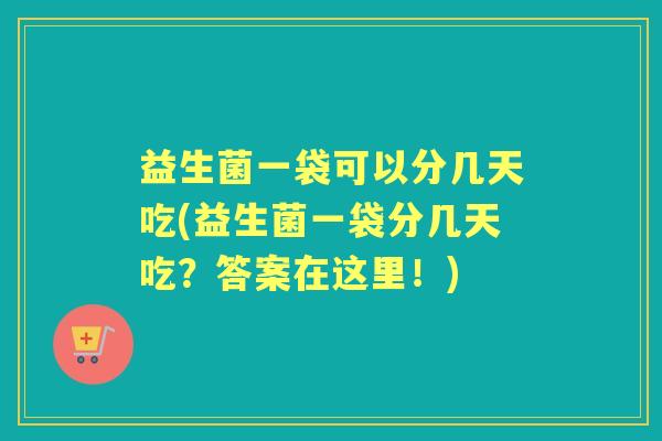 益生菌一袋可以分几天吃(益生菌一袋分几天吃？答案在这里！)