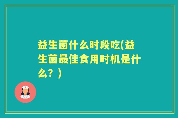 益生菌什么时段吃(益生菌佳食用时机是什么?) 益生菌什么时段吃(益生菌佳食用时机是什么?)