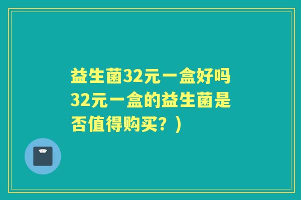益生菌32元一盒好吗32元一盒的益生菌是否值得购买?) 益生菌32元一盒好吗32元一盒的益生菌是否值得购买?)