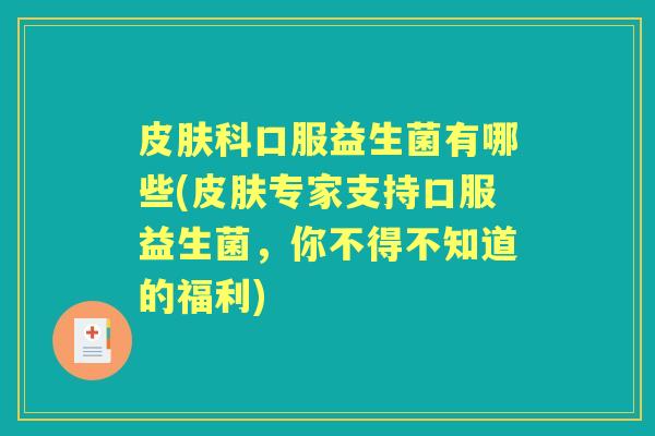 科口服益生菌有哪些(专家支持口服益生菌,你不得不知道的福利) 科口服益生菌有哪些(专家支持口服益生菌,你不得不知道的福利)