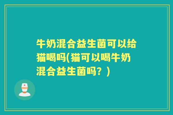 牛奶混合益生菌可以给猫喝吗(猫可以喝牛奶混合益生菌吗?) 牛奶混合益生菌可以给猫喝吗(猫可以喝牛奶混合益生菌吗?)