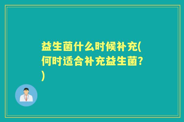 益生菌什么时候补充(何时适合补充益生菌?) 益生菌什么时候补充(何时适合补充益生菌?)