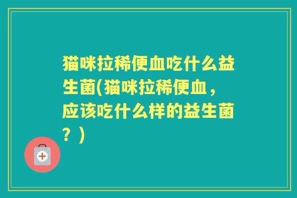 猫咪拉稀便吃什么益生菌(猫咪拉稀便,应该吃什么样的益生菌?) 猫咪拉稀便吃什么益生菌(猫咪拉稀便,应该吃什么样的益生菌?)