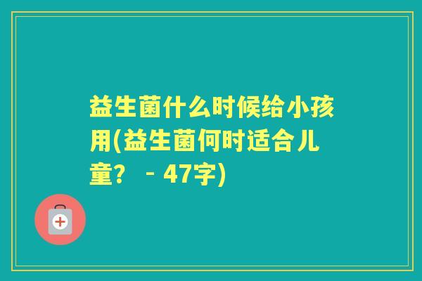 益生菌什么时候给小孩用(益生菌何时适合儿童？ - 47字)