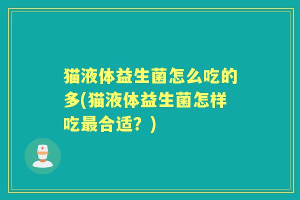 猫液体益生菌怎么吃的多(猫液体益生菌怎样吃合适?) 猫液体益生菌怎么吃的多(猫液体益生菌怎样吃合适?)