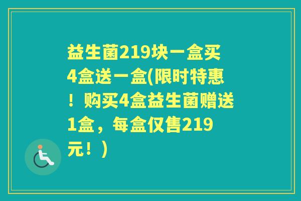 益生菌219块一盒买4盒送一盒(限时特惠!购买4盒益生菌赠送1盒,每盒仅售219元!) 益生菌219块一盒买4盒送一盒(限时特惠!购买4盒益生菌赠送1盒,每盒仅售219元!)