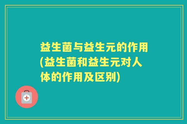 益生菌与益生元的作用(益生菌和益生元对人体的作用及区别)